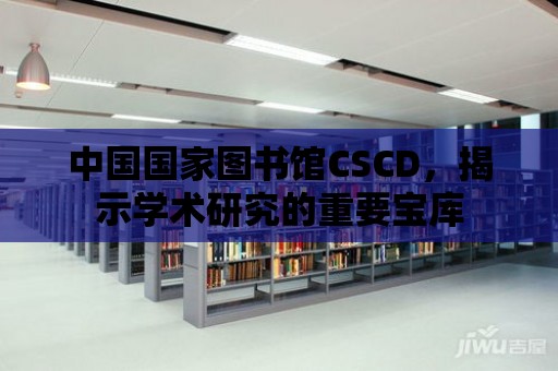 中國國家圖書館CSCD，揭示學術研究的重要寶庫