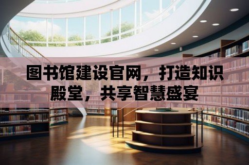 圖書館建設官網，打造知識殿堂，共享智慧盛宴