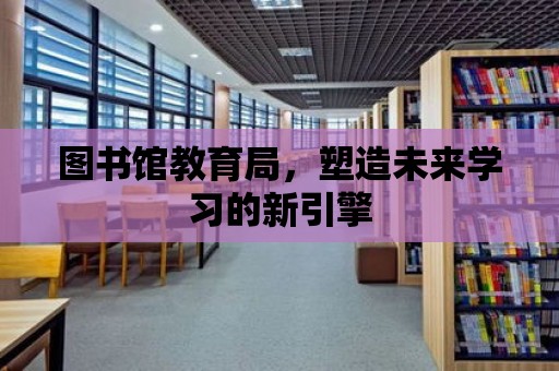 圖書館教育局，塑造未來學習的新引擎