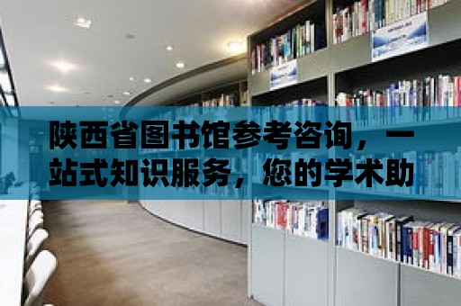 陜西省圖書館參考咨詢，一站式知識服務，您的學術助手