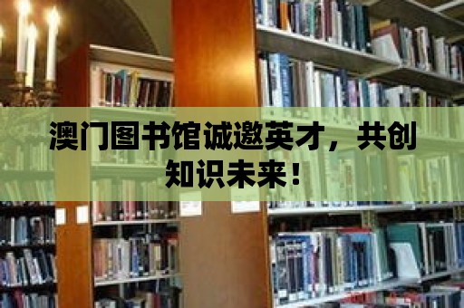 澳門圖書館誠邀英才，共創知識未來！