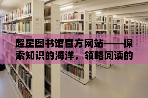 超星圖書館官方網站——探索知識的海洋，領略閱讀的魅力