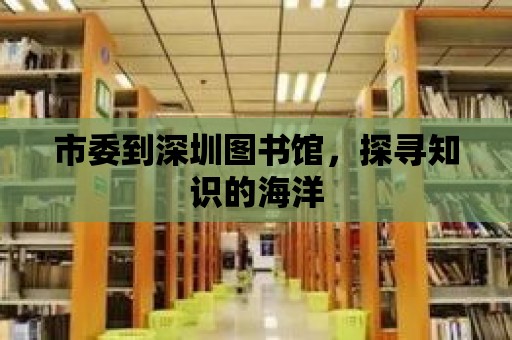 市委到深圳圖書館，探尋知識(shí)的海洋