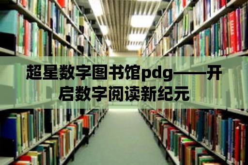 超星數(shù)字圖書館pdg——開啟數(shù)字閱讀新紀元