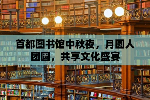 首都圖書館中秋夜，月圓人團圓，共享文化盛宴