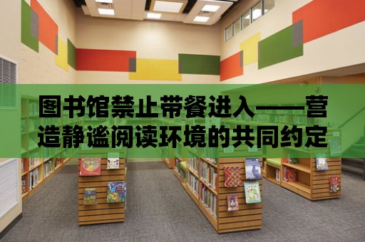 圖書館禁止帶餐進入——營造靜謐閱讀環境的共同約定