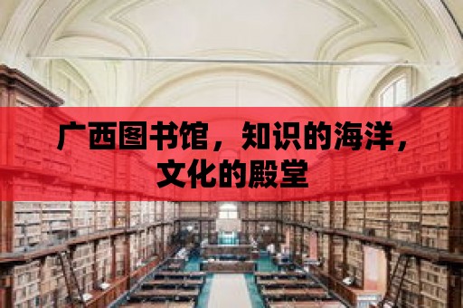 廣西圖書館，知識的海洋，文化的殿堂