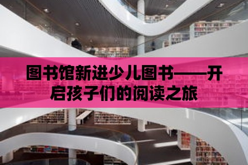 圖書館新進少兒圖書——開啟孩子們的閱讀之旅