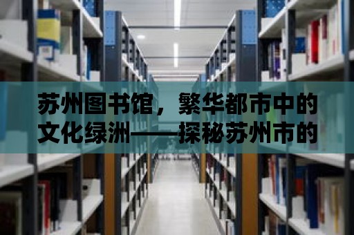 蘇州圖書館，繁華都市中的文化綠洲——探秘蘇州市的圖書館之城