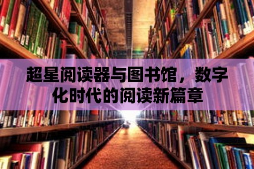 超星閱讀器與圖書館，數字化時代的閱讀新篇章