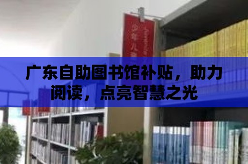 廣東自助圖書館補貼，助力閱讀，點亮智慧之光