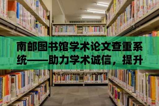 南郵圖書館學術論文查重系統——助力學術誠信，提升學術質量