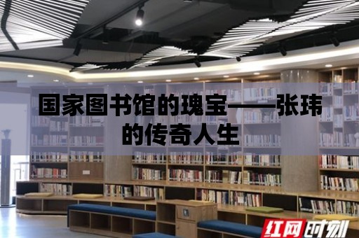 國家圖書館的瑰寶——張瑋的傳奇人生