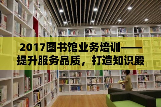 2017圖書(shū)館業(yè)務(wù)培訓(xùn)——提升服務(wù)品質(zhì)，打造知識(shí)殿堂