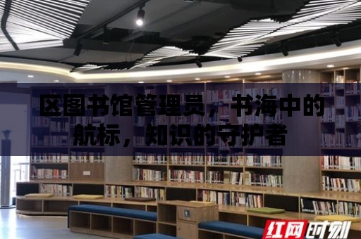 區圖書館管理員，書海中的航標，知識的守護者