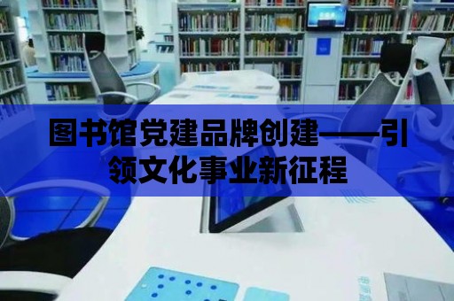 圖書館黨建品牌創(chuàng)建——引領(lǐng)文化事業(yè)新征程