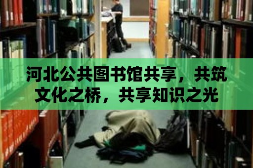 河北公共圖書館共享，共筑文化之橋，共享知識之光