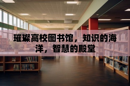 璀璨高校圖書館，知識的海洋，智慧的殿堂