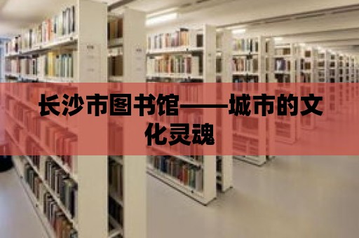 長沙市圖書館——城市的文化靈魂