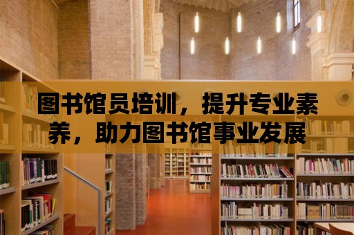 圖書館員培訓，提升專業素養，助力圖書館事業發展