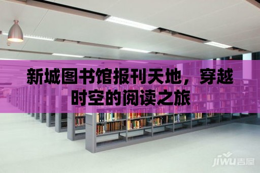 新城圖書館報刊天地，穿越時空的閱讀之旅