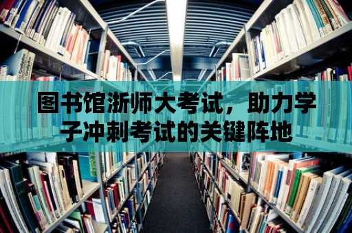 圖書館浙師大考試，助力學子沖刺考試的關鍵陣地