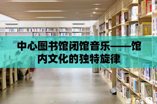 中心圖書館閉館音樂——館內文化的獨特旋律