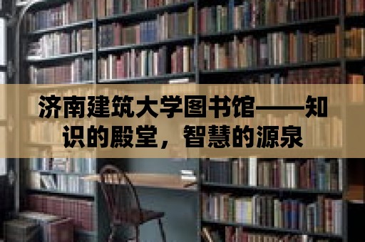 濟南建筑大學圖書館——知識的殿堂，智慧的源泉