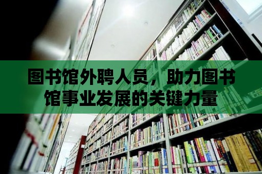 圖書館外聘人員，助力圖書館事業(yè)發(fā)展的關(guān)鍵力量