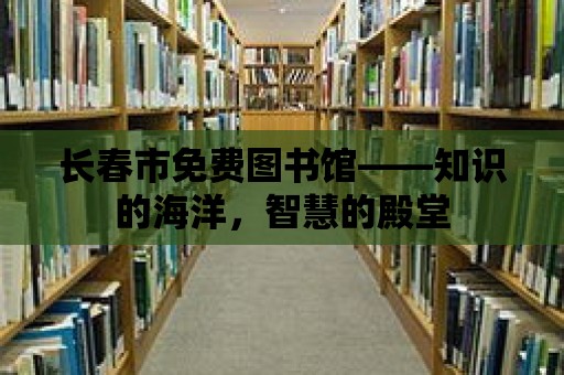 長春市免費圖書館——知識的海洋，智慧的殿堂