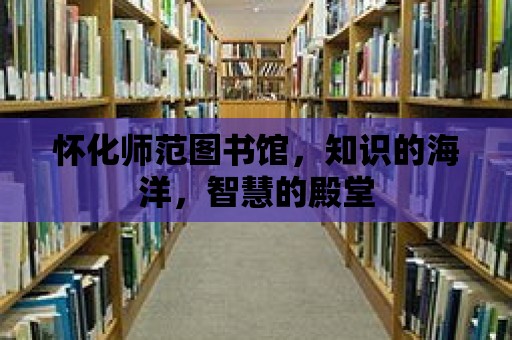 懷化師范圖書館，知識(shí)的海洋，智慧的殿堂