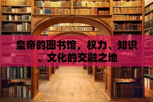 皇帝的圖書(shū)館，權(quán)力、知識(shí)、文化的交融之地