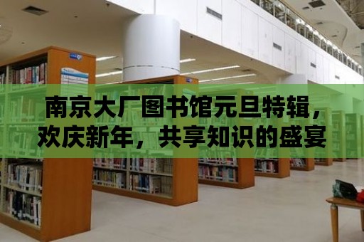 南京大廠圖書館元旦特輯，歡慶新年，共享知識的盛宴