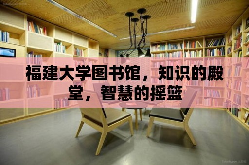 福建大學圖書館，知識的殿堂，智慧的搖籃