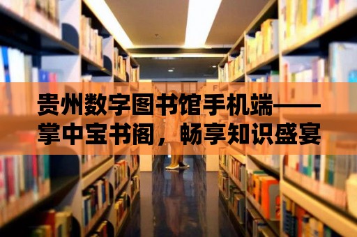 貴州數字圖書館手機端——掌中寶書閣，暢享知識盛宴