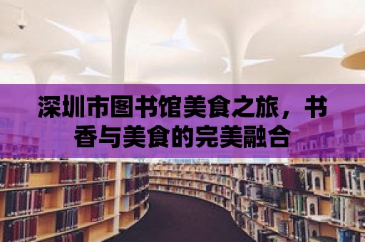 深圳市圖書館美食之旅，書香與美食的完美融合