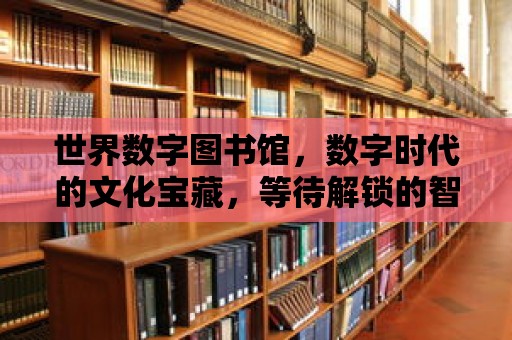 世界數字圖書館，數字時代的文化寶藏，等待解鎖的智慧之門