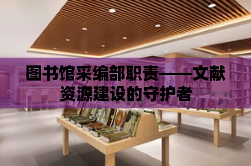 圖書館采編部職責——文獻資源建設的守護者