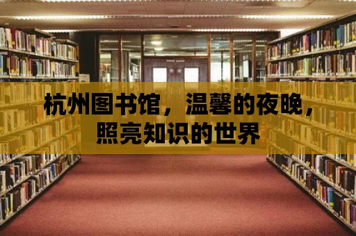 杭州圖書館，溫馨的夜晚，照亮知識的世界