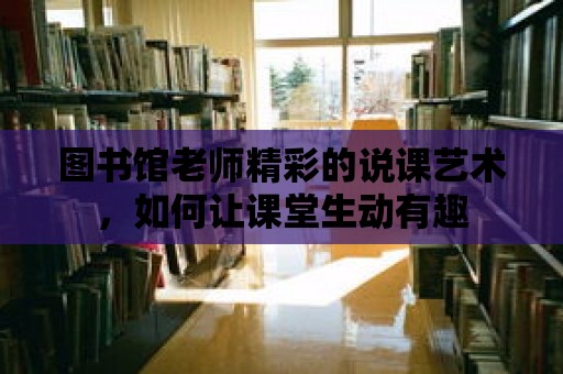 圖書館老師精彩的說課藝術，如何讓課堂生動有趣