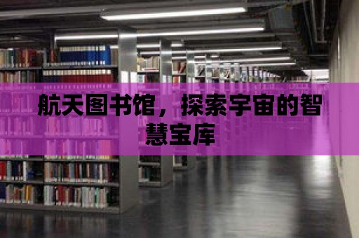 航天圖書館，探索宇宙的智慧寶庫