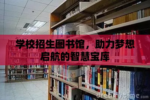 學校招生圖書館，助力夢想啟航的智慧寶庫