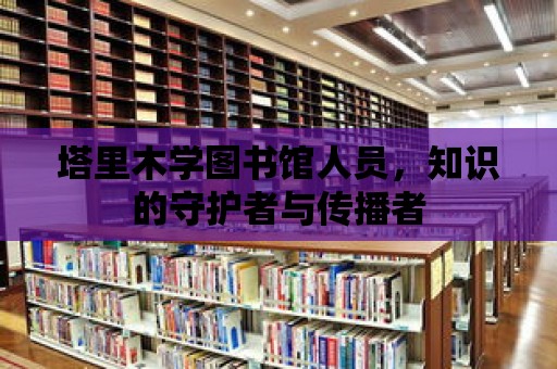 塔里木學圖書館人員，知識的守護者與傳播者