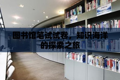 圖書館筆試試卷，知識海洋的探索之旅