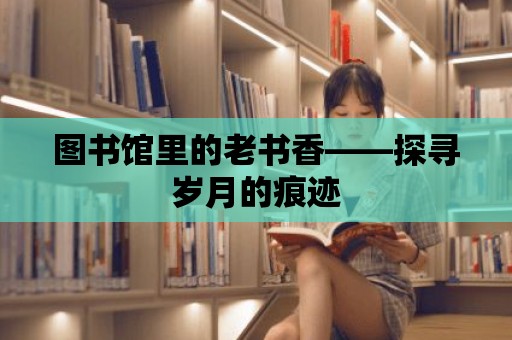 圖書館里的老書香——探尋歲月的痕跡