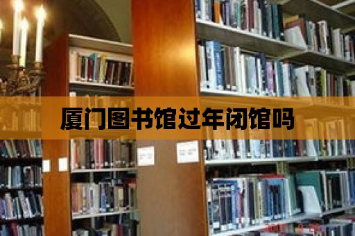 廈門圖書館過年閉館嗎