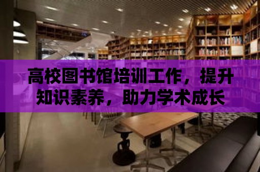 高校圖書館培訓工作，提升知識素養，助力學術成長