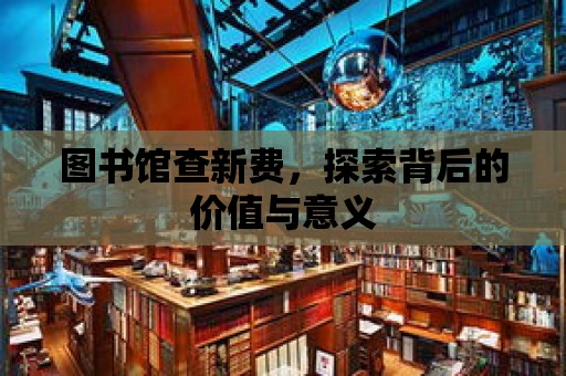 圖書館查新費，探索背后的價值與意義