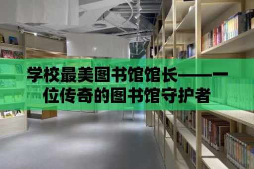 學(xué)校最美圖書館館長——一位傳奇的圖書館守護(hù)者