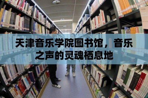 天津音樂學院圖書館，音樂之聲的靈魂棲息地